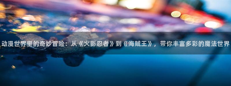 风车动漫手机版网址：动漫世界里的奇妙冒险：从《火影忍者》到《海贼王》，带你丰富多彩的魔法世界