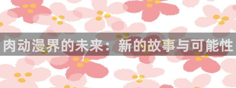 风车动漫黑兽全集免费观看：肉动漫界的未来：新的故事与可能性